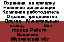 Охранник. на ярмарку › Название организации ­ Компания-работодатель › Отрасль предприятия ­ Другое › Минимальный оклад ­ 13 000 - Все города Работа » Вакансии   . Мурманская обл.,Полярные Зори г.